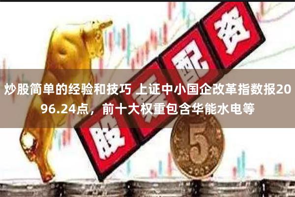 炒股简单的经验和技巧 上证中小国企改革指数报2096.24点，前十大权重包含华能水电等