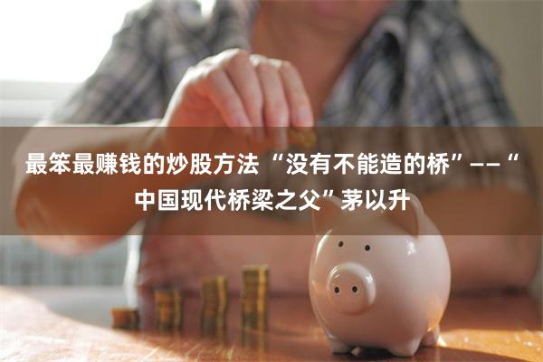 最笨最赚钱的炒股方法 “没有不能造的桥”——“中国现代桥梁之父”茅以升