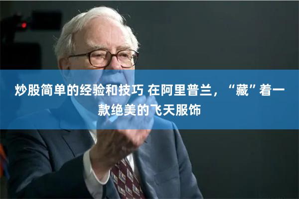 炒股简单的经验和技巧 在阿里普兰，“藏”着一款绝美的飞天服饰
