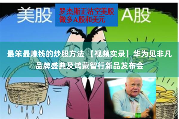 最笨最赚钱的炒股方法 【视频实录】华为见非凡品牌盛典及鸿蒙智行新品发布会