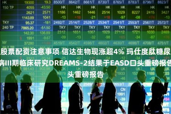 股票配资注意事项 信达生物现涨超4% 玛仕度肽糖尿病III期临床研究DREAMS-2结果于EASD口