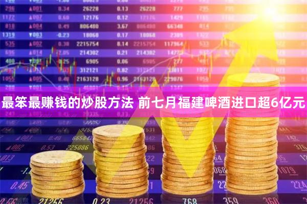 最笨最赚钱的炒股方法 前七月福建啤酒进口超6亿元