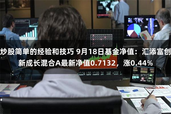 炒股简单的经验和技巧 9月18日基金净值：汇添富创新成长混合A最新净值0.7132，涨0.44%