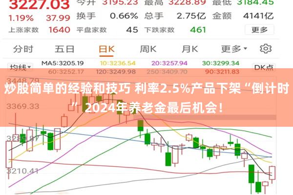炒股简单的经验和技巧 利率2.5%产品下架“倒计时” 2024年养老金最后机会！