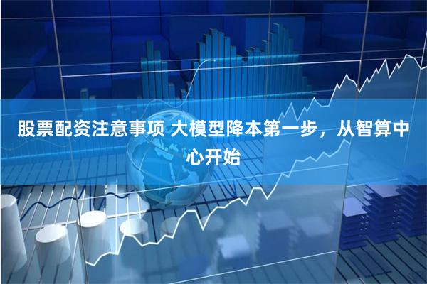 股票配资注意事项 大模型降本第一步，从智算中心开始