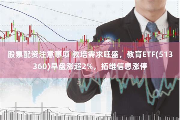 股票配资注意事项 教培需求旺盛，教育ETF(513360)早盘涨超2%，拓维信息涨停