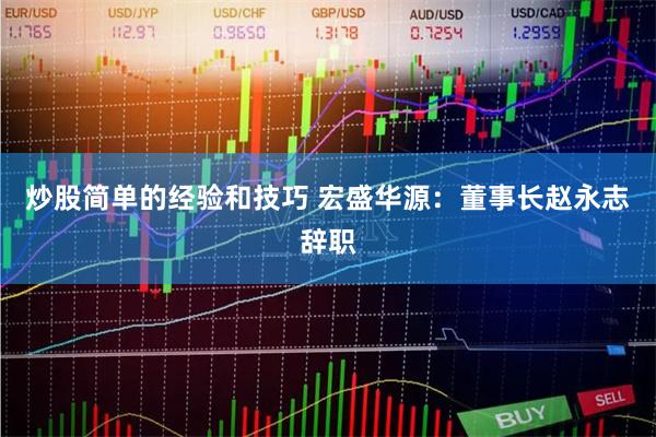 炒股简单的经验和技巧 宏盛华源：董事长赵永志辞职