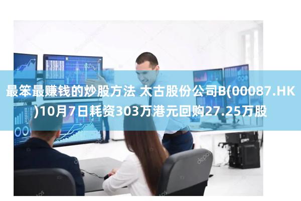 最笨最赚钱的炒股方法 太古股份公司B(00087.HK)10月7日耗资303万港元回购27.25万股