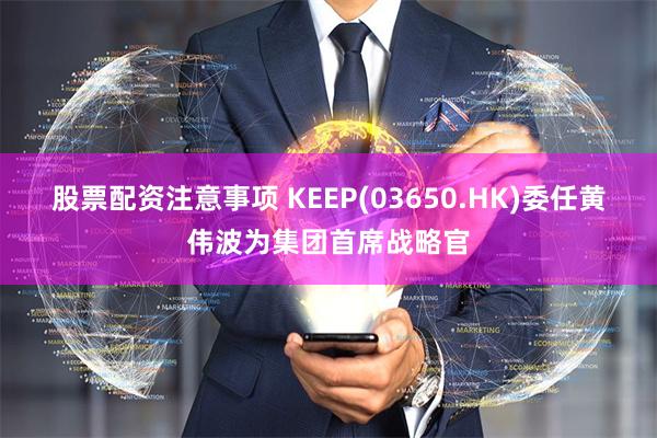 股票配资注意事项 KEEP(03650.HK)委任黄伟波为集团首席战略官