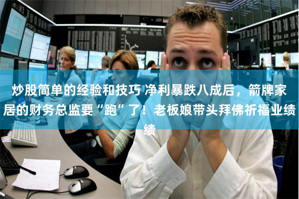 炒股简单的经验和技巧 净利暴跌八成后，箭牌家居的财务总监要“跑”了！老板娘带头拜佛祈福业绩