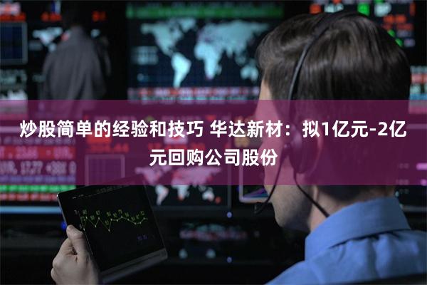 炒股简单的经验和技巧 华达新材：拟1亿元-2亿元回购公司股份