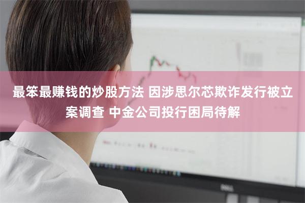 最笨最赚钱的炒股方法 因涉思尔芯欺诈发行被立案调查 中金公司投行困局待解