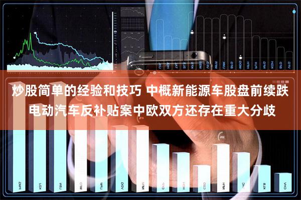 炒股简单的经验和技巧 中概新能源车股盘前续跌 电动汽车反补贴案中欧双方还存在重大分歧