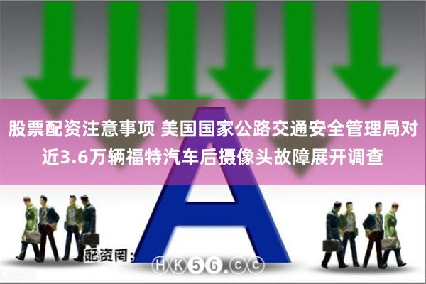股票配资注意事项 美国国家公路交通安全管理局对近3.6万辆福特汽车后摄像头故障展开调查