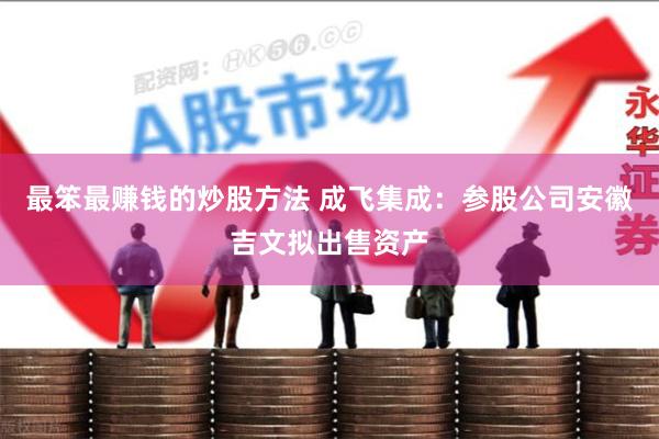 最笨最赚钱的炒股方法 成飞集成：参股公司安徽吉文拟出售资产