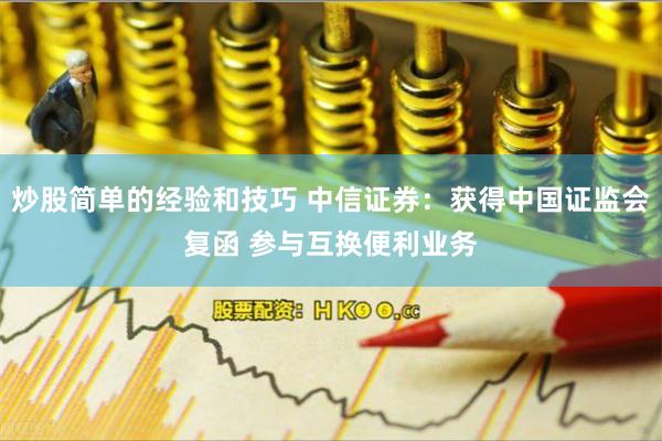 炒股简单的经验和技巧 中信证券：获得中国证监会复函 参与互换便利业务