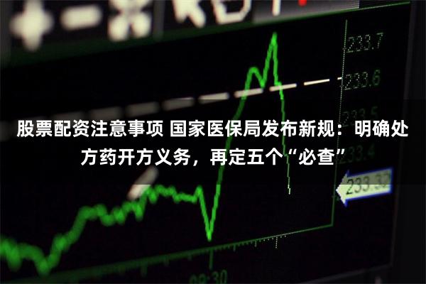 股票配资注意事项 国家医保局发布新规：明确处方药开方义务，再定五个“必查”