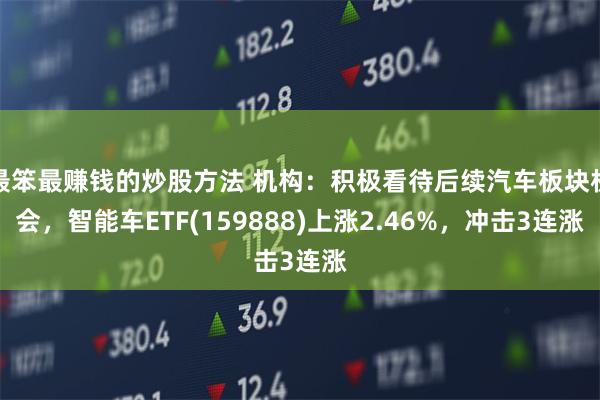 最笨最赚钱的炒股方法 机构：积极看待后续汽车板块机会，智能车ETF(159888)上涨2.46%，冲