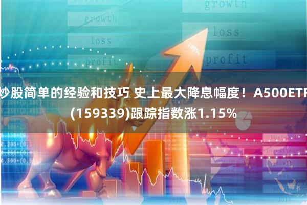 炒股简单的经验和技巧 史上最大降息幅度！A500ETF(159339)跟踪指数涨1.15%