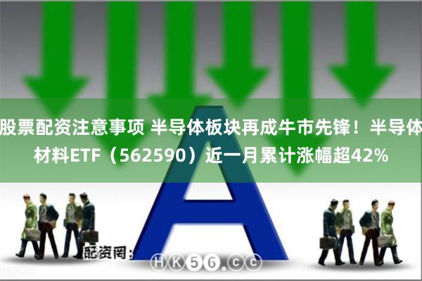 股票配资注意事项 半导体板块再成牛市先锋！半导体材料ETF（562590）近一月累计涨幅超42%