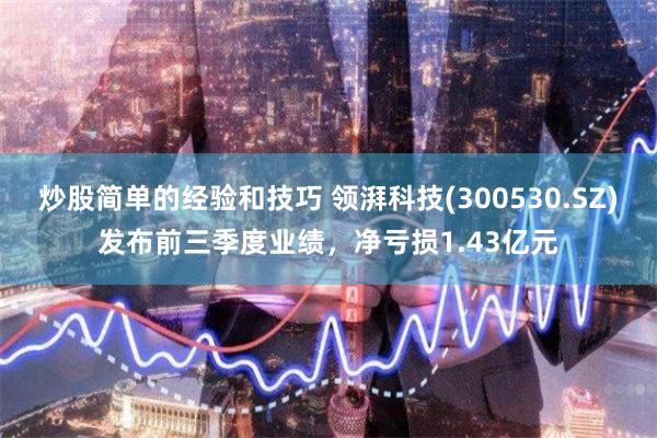 炒股简单的经验和技巧 领湃科技(300530.SZ)发布前三季度业绩，净亏损1.43亿元