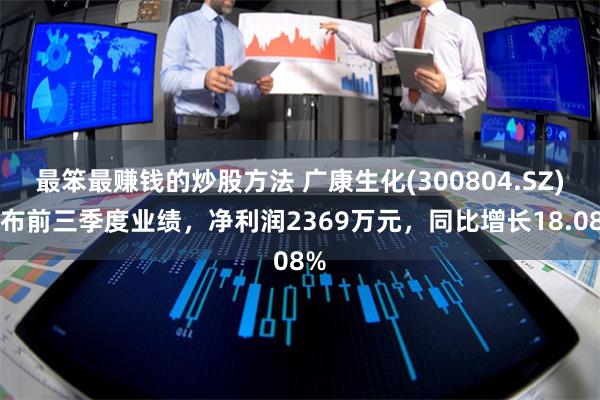 最笨最赚钱的炒股方法 广康生化(300804.SZ)发布前三季度业绩，净利润2369万元，同比增长1