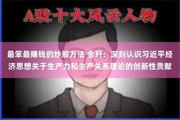最笨最赚钱的炒股方法 金轩：深刻认识习近平经济思想关于生产力和生产关系理论的创新性贡献