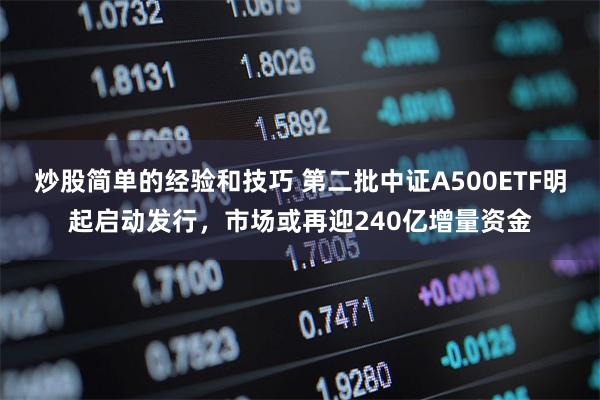 炒股简单的经验和技巧 第二批中证A500ETF明起启动发行，市场或再迎240亿增量资金