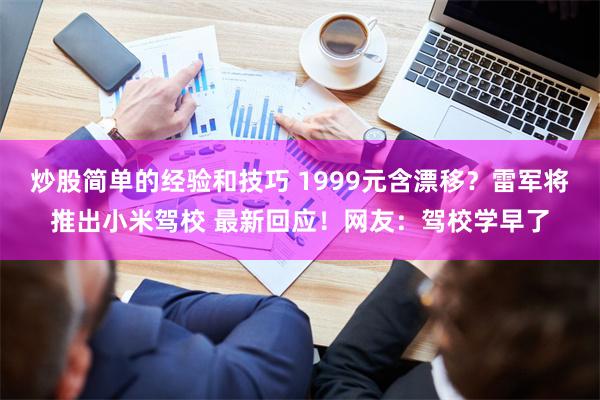 炒股简单的经验和技巧 1999元含漂移？雷军将推出小米驾校 最新回应！网友：驾校学早了