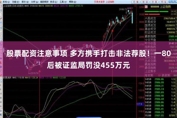 股票配资注意事项 多方携手打击非法荐股！一80后被证监局罚没455万元