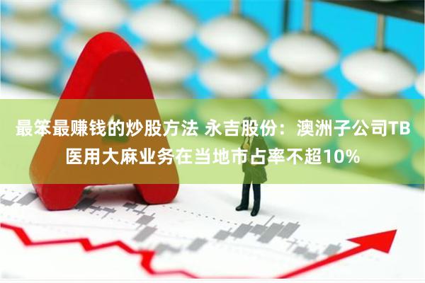 最笨最赚钱的炒股方法 永吉股份：澳洲子公司TB医用大麻业务在当地市占率不超10%