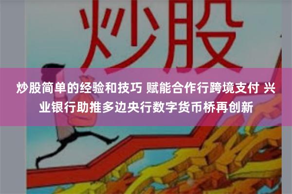 炒股简单的经验和技巧 赋能合作行跨境支付 兴业银行助推多边央行数字货币桥再创新