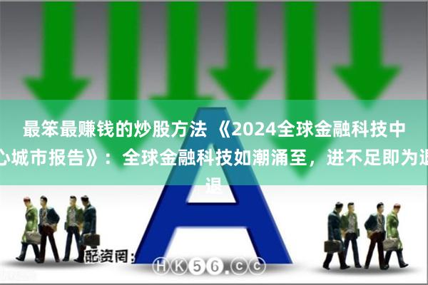 最笨最赚钱的炒股方法 《2024全球金融科技中心城市报告》：全球金融科技如潮涌至，进不足即为退
