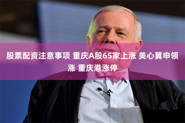 股票配资注意事项 重庆A股65家上涨 美心翼申领涨 重庆港涨停