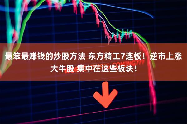 最笨最赚钱的炒股方法 东方精工7连板！逆市上涨大牛股 集中在这些板块！
