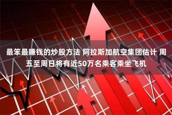 最笨最赚钱的炒股方法 阿拉斯加航空集团估计 周五至周日将有近50万名乘客乘坐飞机