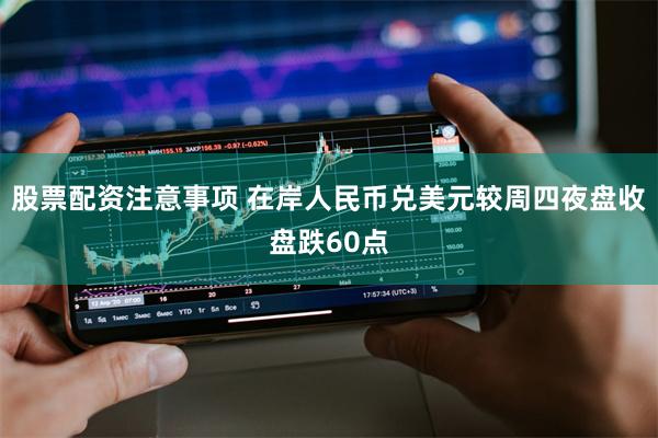 股票配资注意事项 在岸人民币兑美元较周四夜盘收盘跌60点