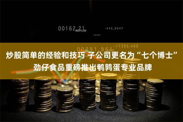 炒股简单的经验和技巧 子公司更名为“七个博士” 劲仔食品重磅推出鹌鹑蛋专业品牌