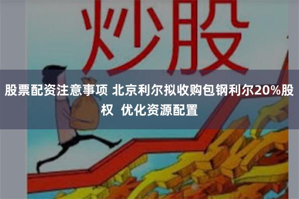 股票配资注意事项 北京利尔拟收购包钢利尔20%股权  优化资源配置