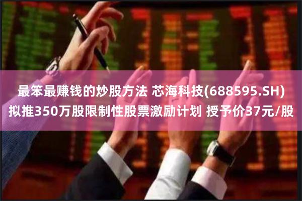 最笨最赚钱的炒股方法 芯海科技(688595.SH)拟推350万股限制性股票激励计划 授予价37元/
