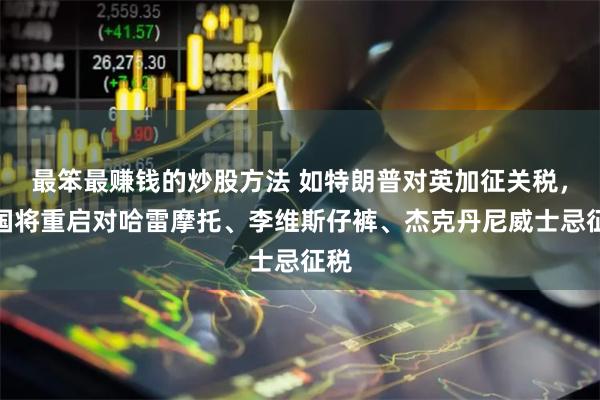 最笨最赚钱的炒股方法 如特朗普对英加征关税，英国将重启对哈雷摩托、李维斯仔裤、杰克丹尼威士忌征税