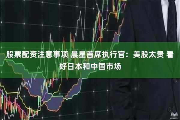 股票配资注意事项 晨星首席执行官：美股太贵 看好日本和中国市场