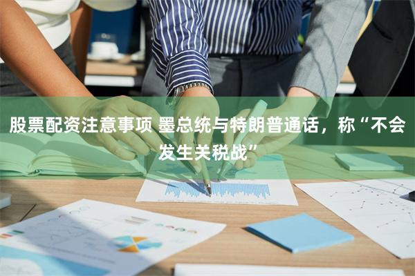 股票配资注意事项 墨总统与特朗普通话，称“不会发生关税战”