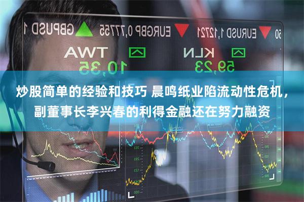 炒股简单的经验和技巧 晨鸣纸业陷流动性危机，副董事长李兴春的利得金融还在努力融资