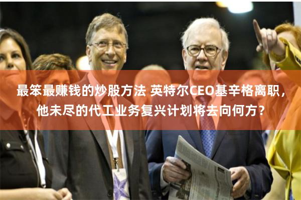 最笨最赚钱的炒股方法 英特尔CEO基辛格离职，他未尽的代工业务复兴计划将去向何方？