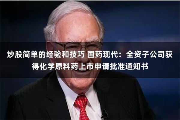 炒股简单的经验和技巧 国药现代：全资子公司获得化学原料药上市申请批准通知书