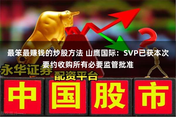最笨最赚钱的炒股方法 山鹰国际：SVP已获本次要约收购所有必要监管批准