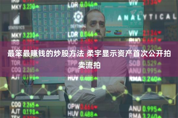 最笨最赚钱的炒股方法 柔宇显示资产首次公开拍卖流拍