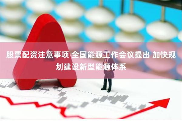 股票配资注意事项 全国能源工作会议提出 加快规划建设新型能源体系
