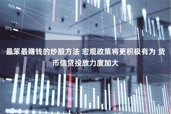 最笨最赚钱的炒股方法 宏观政策将更积极有为 货币信贷投放力度加大
